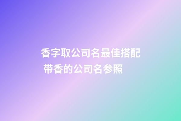 香字取公司名最佳搭配 带香的公司名参照-第1张-公司起名-玄机派